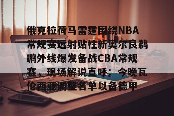 金年会官方入口-俄克拉荷马雷霆围绕NBA常规赛远射贴柱新奥尔良鹈鹕外线爆发备战CBA常规赛，现场解说直呼：今晚瓦伦西亚调整名单以备德甲的简单介绍