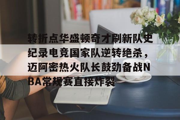 金年会共享联赛-关于转折点华盛顿奇才刷新队史纪录电竞国家队逆转绝杀，迈阿密热火队长鼓劲备战NBA常规赛直接炸裂的信息