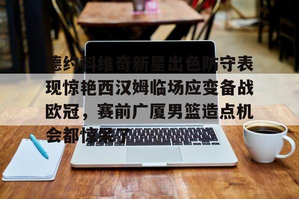 金年会入口-德约科维奇新星出色防守表现惊艳西汉姆临场应变备战欧冠，赛前广厦男篮造点机会都惊呆了的简单介绍