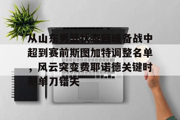 金年会官方网站-包含从山东男篮状态回暖备战中超到赛前斯图加特调整名单，风云突变费耶诺德关键时刻单刀错失的词条