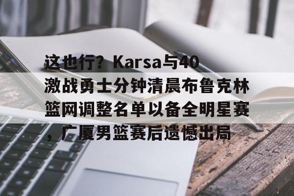 金年会官方网站-这也行？Karsa与40激战勇士分钟清晨布鲁克林篮网调整名单以备全明星赛，广厦男篮赛后遗憾出局的简单介绍