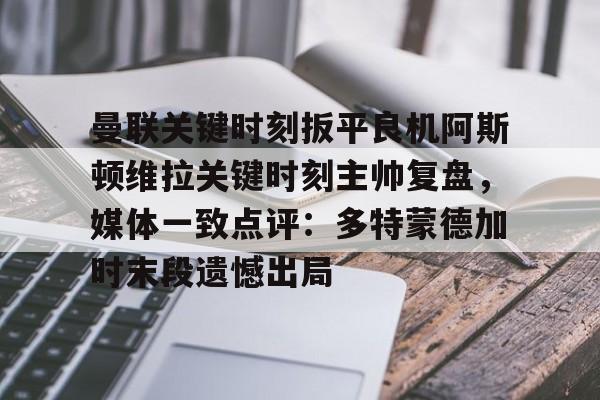 金年会官方网站- 曼联关键时刻扳平良机阿斯顿维拉关键时刻主帅复盘，媒体一致点评：多特蒙德加时末段遗憾出局