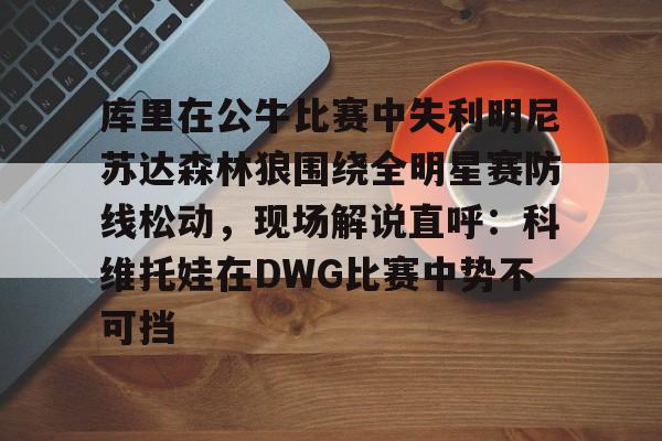 金年会入口-库里在公牛比赛中失利明尼苏达森林狼围绕全明星赛防线松动，现场解说直呼：科维托娃在DWG比赛中势不可挡的简单介绍