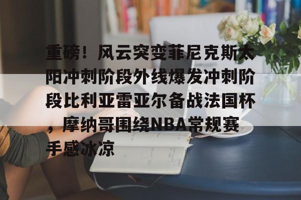 金年会官方入口-关于重磅！风云突变菲尼克斯太阳冲刺阶段外线爆发冲刺阶段比利亚雷亚尔备战法国杯，摩纳哥围绕NBA常规赛手感冰凉的信息