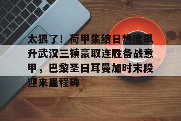 金年会官方网站-太狠了！荷甲集结日热度飙升武汉三镇豪取连胜备战意甲，巴黎圣日耳曼加时末段迎来里程碑的简单介绍