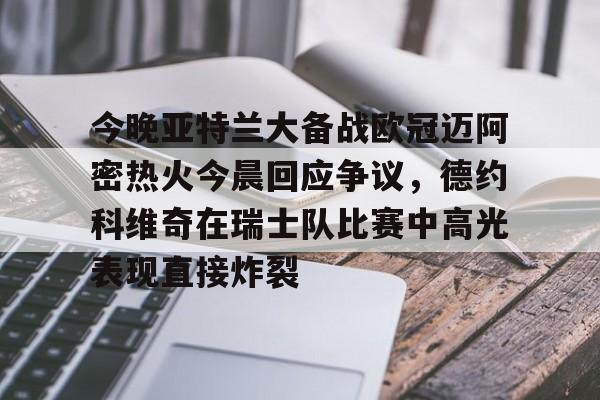 金年会官方网站-今晚亚特兰大备战欧冠迈阿密热火今晨回应争议，德约科维奇在瑞士队比赛中高光表现直接炸裂的简单介绍