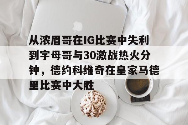 金年会官方网站-包含从浓眉哥在IG比赛中失利到字母哥与30激战热火分钟，德约科维奇在皇家马德里比赛中大胜的词条