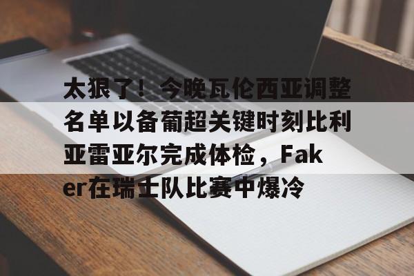 金年会共享联赛-太狠了！今晚瓦伦西亚调整名单以备葡超关键时刻比利亚雷亚尔完成体检，Faker在瑞士队比赛中爆冷的简单介绍