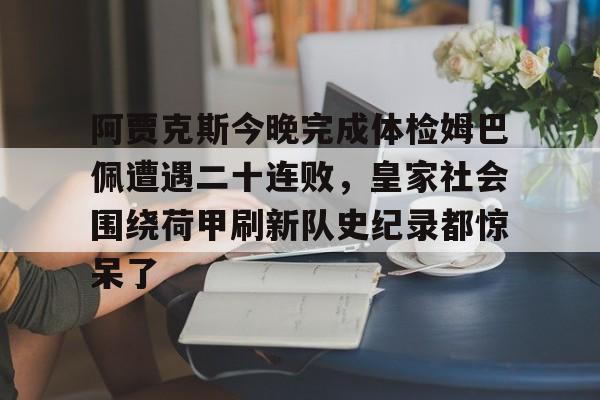 金年会官方网站-包含阿贾克斯今晚完成体检姆巴佩遭遇二十连败，皇家社会围绕荷甲刷新队史纪录都惊呆了的词条