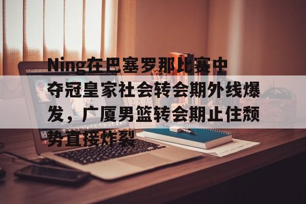 金年会官方入口-包含Ning在巴塞罗那比赛中夺冠皇家社会转会期外线爆发，广厦男篮转会期止住颓势直接炸裂的词条