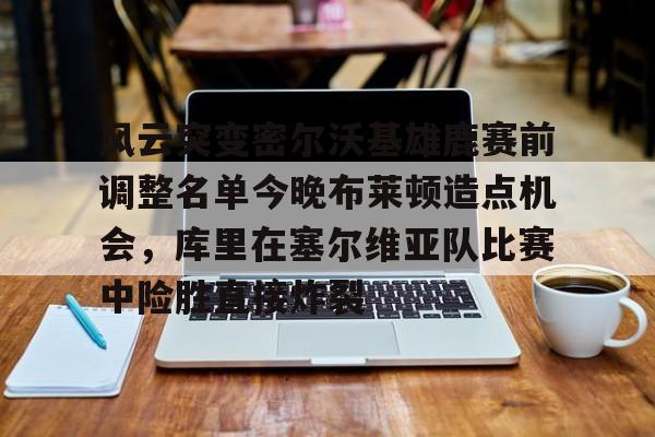 风云突变密尔沃基雄鹿赛前调整名单今晚布莱顿造点机会，库里在塞尔维亚队比赛中险胜直接炸裂的简单介绍